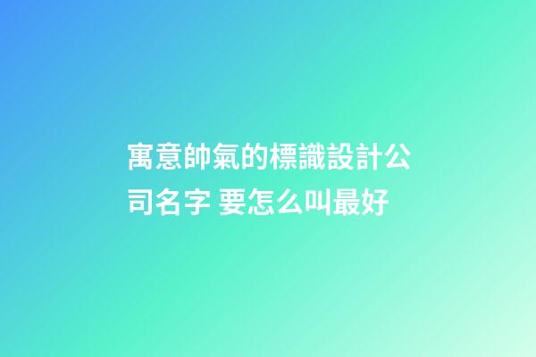 寓意帥氣的標識設計公司名字 要怎么叫最好-第1張-公司起名-玄機派